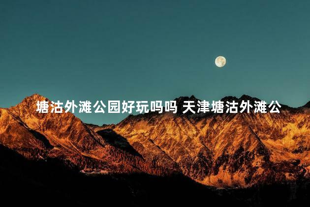 塘沽外滩公园好玩吗吗 天津塘沽外滩公园开放了吗